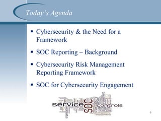 Today’s Agenda
 Cybersecurity & the Need for a
Framework
 SOC Reporting – Background
 Cybersecurity Risk Management
Reporting Framework
 SOC for Cybersecurity Engagement
3
 