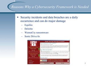  Security incidents and data breaches are a daily
occurrence and can do major damage
– Equifax
– Deloitte
– WannaCry ransomware
– Sonic Drive-In
5
Reasons Why a Cybersecurity Framework is Needed
 