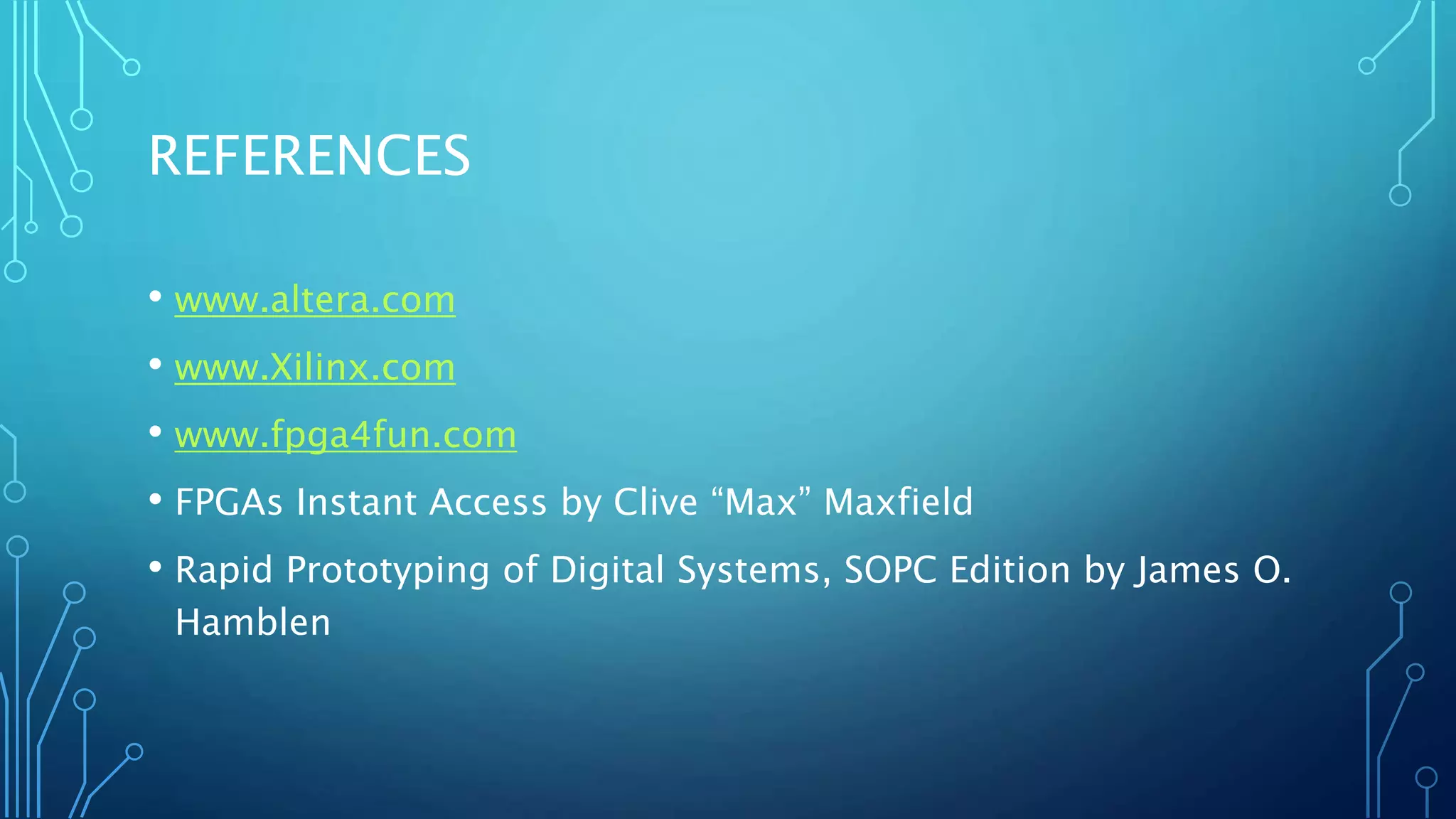 REFERENCES 
• www.altera.com 
• www.Xilinx.com 
• www.fpga4fun.com 
• FPGAs Instant Access by Clive “Max” Maxfield 
• Rapid Prototyping of Digital Systems, SOPC Edition by James O. 
Hamblen 
 