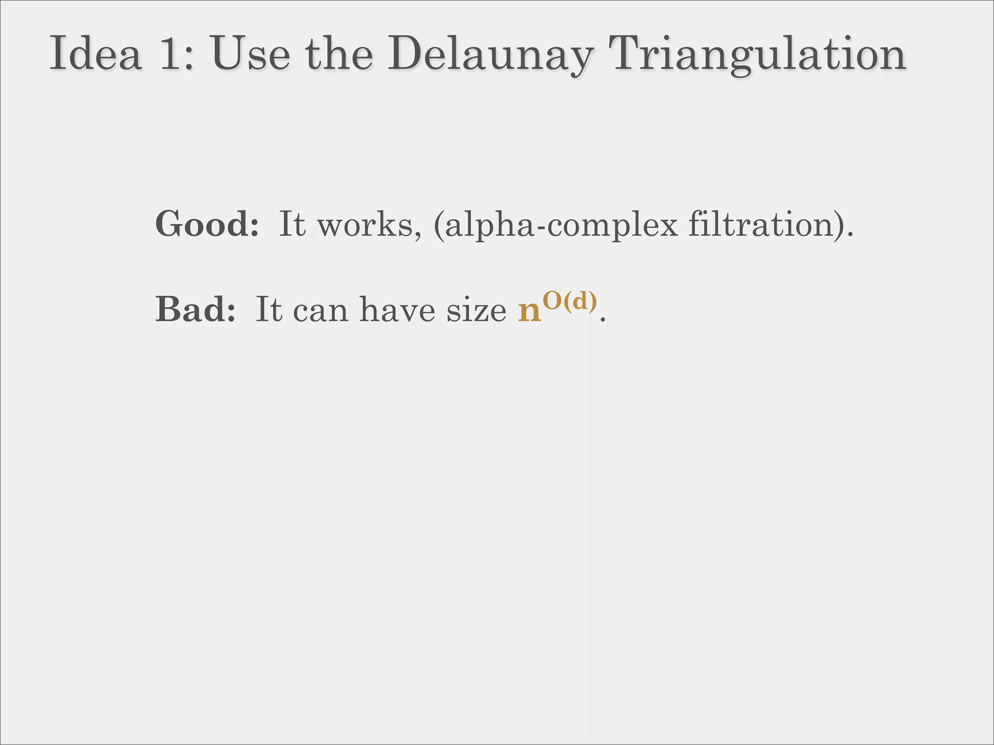 Idea 1: Use the Delaunay Triangulation


    Good: It works, (alpha-complex filtration).

    Bad: It can have size nO(d).
 