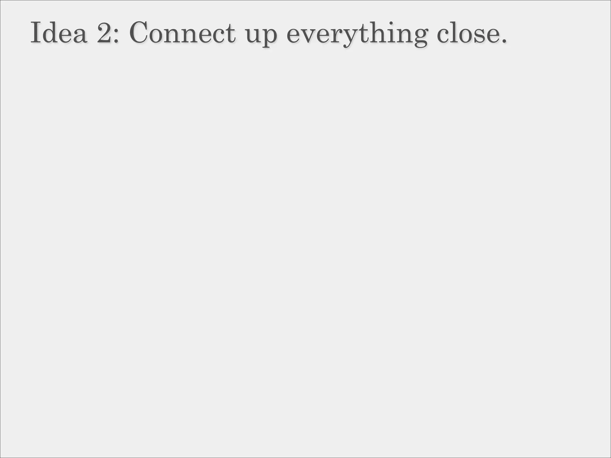 Idea 2: Connect up everything close.
 