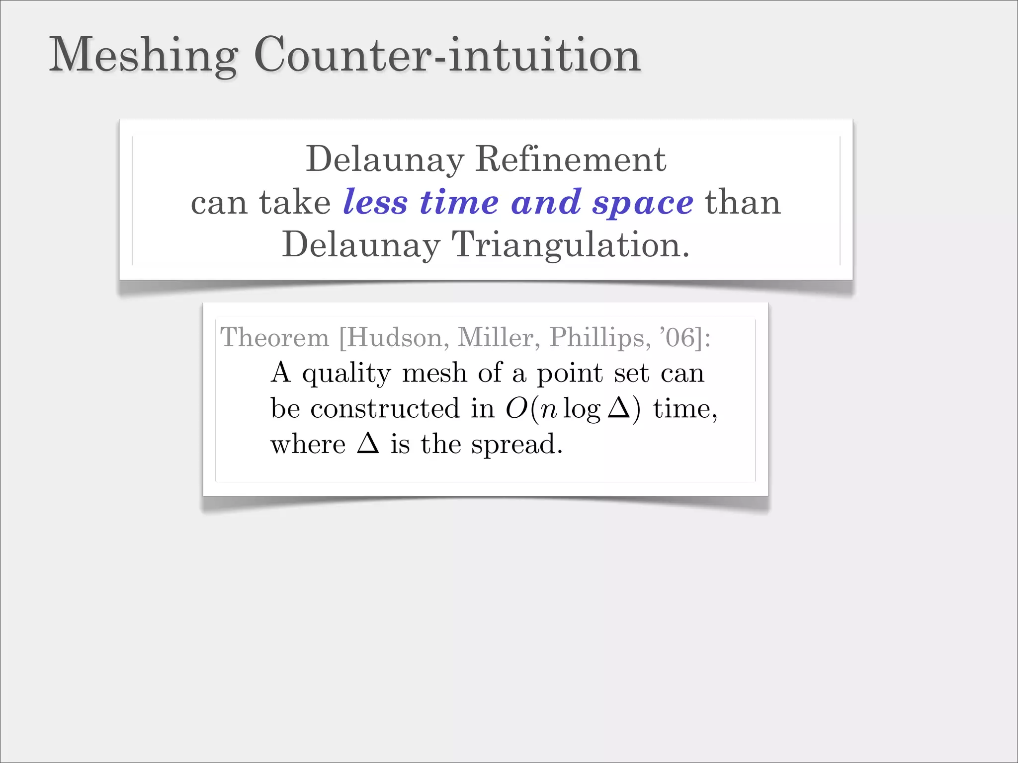 Meshing Counter-intuition

            Delaunay Refinement
     can take less time and space than
          Delaunay Triangulation.

       Theorem [Hudson, Miller, Phillips, ’06]:
           A quality mesh of a point set can
           be constructed in O(n log ∆) time,
           where ∆ is the spread.
 