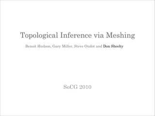 Topological Inference via Meshing
 Benoit Hudson, Gary Miller, Steve Oudot and Don Sheehy




                     SoCG 2010
 