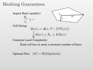Meshing Guarantees
Aspect Ratio (quality):
Cell Sizing:
Constant Local Complexity:
Optimal Size:
v
Rv
rv
Rv
rv
≤ τ
lfs(x) := d(x, P  {NN(x)})
|M| = Θ(|Optimal|)
Each cell has at most a constant number of faces.
1
K
lfs(v) ≤ Rv ≤ Klfs(v)
 