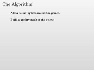 The Algorithm
Add a bounding box around the points.
Build a quality mesh of the points.
 