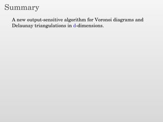 Summary
A new output-sensitive algorithm for Voronoi diagrams and
Delaunay triangulations in d-dimensions.
 