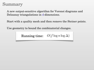 Summary
A new output-sensitive algorithm for Voronoi diagrams and
Delaunay triangulations in d-dimensions.
Start with a quality mesh and then remove the Steiner points.
Use geometry to bound the combinatorial changes.
O(f log n log ∆)Running time:
 