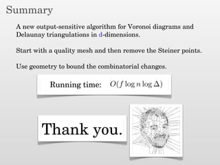 Summary
A new output-sensitive algorithm for Voronoi diagrams and
Delaunay triangulations in d-dimensions.
Start with a quality mesh and then remove the Steiner points.
Use geometry to bound the combinatorial changes.
O(f log n log ∆)Running time:
Thank you.
 