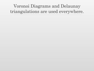 Voronoi Diagrams and Delaunay
triangulations are used everywhere.
 