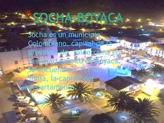 Socha es un municipio
Colombiano, capital de la
provincia de Valderrama en
el departamento de Boyacá.
Se encuentra a 117 km de
Tunja, la capital del
departamento.
*SOCHA-BOYACA
 