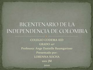 COLEGIO CODEMA IED GRADO 10º Profesora: AngeDanielleBaumgartner Presentado por:  LORENNA SOCHA 1001 JM 2010 BICENTENARIO DE LA INDEPENDENCIA DE COLOMBIA 