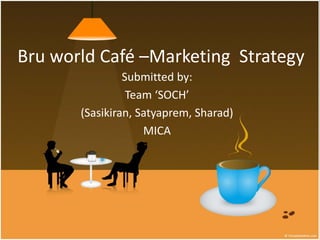 Bru world Café –Marketing Strategy
Submitted by:
Team ‘SOCH’
(Sasikiran, Satyaprem, Sharad)
MICA
 
