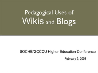 Pedagogical Uses of
 Wikis and Blogs


SOCHE/GCCCU Higher Education Conference
                       February 5, 2008