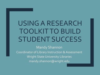 USING A RESEARCH
TOOLKITTO BUILD
STUDENT SUCCESS
Mandy Shannon
Coordinator of Library Instruction & Assessment
Wright State University Libraries
mandy.shannon@wright.edu
 