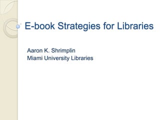 E-book Strategies for Libraries

Aaron K. Shrimplin
Miami University Libraries
 