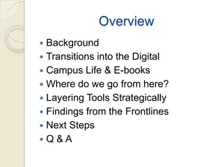 Overview
 Background
 Transitions into the Digital
 Campus Life & E-books
 Where do we go from here?
 Layering Tools Strategically
 Findings from the Frontlines
 Next Steps
Q&A
 