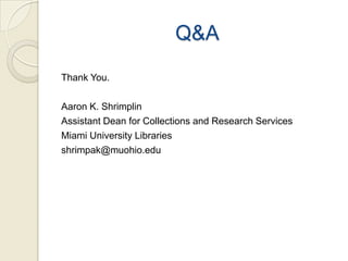 Q&A
Thank You.

Aaron K. Shrimplin
Assistant Dean for Collections and Research Services
Miami University Libraries
shrimpak@muohio.edu
 