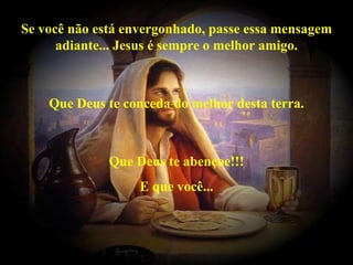 Se você não está envergonhado, passe essa mensagem adiante... Jesus é sempre o melhor amigo. Que Deus te conceda do melhor desta terra. Que Deus te abençoe!!! E que você... 