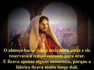 O almoço havia sido à meia hora atrás e ele reservava o tempo restante para orar. E ficava apenas alguns momentos, porque a fábrica ficava muito longe dali. 