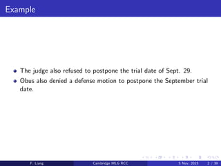 Example
The judge also refused to postpone the trial date of Sept. 29.
Obus also denied a defense motion to postpone the September trial
date.
F. Liang Cambridge MLG RCC 5 Nov, 2015 2 / 39
 