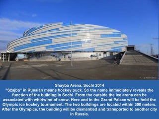 Shayba Arena, Sochi 2014
"Szajba" in Russian means hockey puck. So the name immediately reveals the
function of the building in Sochi. From the outside the ice arena can be
associated with whirlwind of snow. Here and in the Grand Palace will be held the
Olympic ice hockey tournament. The two buildings are located within 300 meters.
After the Olympics, the building will be dismantled and transported to another city
in Russia.

 