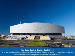 Ice Cube Curling Center, Sochi 2014
It is the smallest of the sports facilities in Sochi. After the winter competitions it will be
disassembled and transported to another city in Russia.

 
