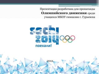 Презентация разработана для пропаганды
Олимпийского движения среди
учащихся МБОУ гимназии г. Гурьевска
2012
 