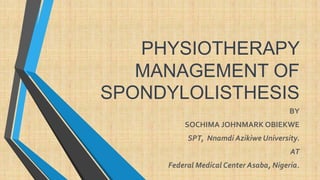 PHYSIOTHERAPY
MANAGEMENT OF
SPONDYLOLISTHESIS
BY
SOCHIMA JOHNMARK OBIEKWE
SPT, Nnamdi Azikiwe University.
AT
Federal Medical Center Asaba, Nigeria.
 