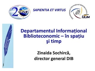 SAPIENTIA ET VIRTUS




Departamentul Informaţional
 Biblioteconomic – în spaţiu
           şi timp

      Zinaida Sochircă,
     director general DIB
 