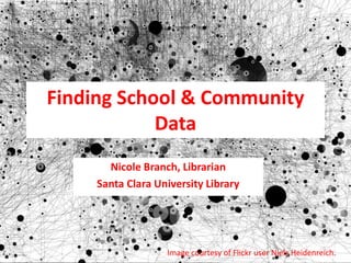 Finding School & Community
Data
Nicole Branch, Librarian
Santa Clara University Library
Image courtesy of Flickr user Niels Heidenreich.
 
