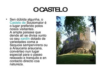 O CASTELO Sen dúbida algunha, o  Castelo de  Soutomaior  é o lugar preferido polos nosos visitantes. A ampla paisaxe que dende alí se divisa xunto co seu  xardín  dotado de variedades coma a Sequoia sempervirens ou a Araucaria araucana, convérteo nun lugar especial para o paseo relaxado e tranquilo e en contacto directo coa natureza. 
