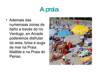 A praia Ademais das numerosas zonas de baño a través do río Verdugo, en Arcade poderemos disfrutar da area, brisa e auga de mar na Praia Matilde e na Praia do Peirao. 