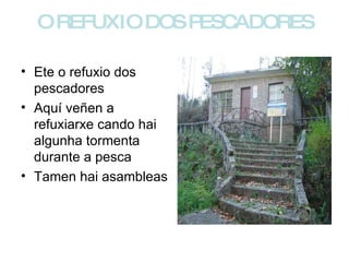 O REFUXIO DOS PESCADORES Ete o refuxio dos pescadores Aquí veñen a refuxiarxe cando hai algunha tormenta durante a pesca Tamen hai asambleas 
