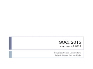 SOCI 2015 enero-abril 2011 Columbia Centro Universitario Luis O. Cañals Berrios, Ph.D. 