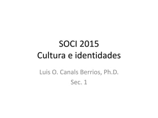 SOCI 2015Cultura e identidades Luis O. Canals Berrios, Ph.D. Sec. 1 