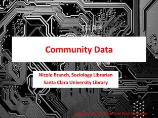 Community Data
Nicole Branch, Sociology Librarian
Santa Clara University Library
Image courtesy of Flickr user Rosa Menkman.
 