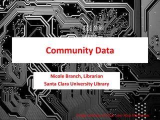 Community Data
Nicole Branch, Librarian
Santa Clara University Library
Image courtesy of Flickr user Rosa Menkman.
 