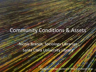 Community Conditions & Assets
Nicole Branch, Sociology Librarian
Santa Clara University Library
Background image courtesy of Flickr user Marcin Ignac
 