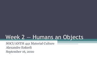 Week 2 — Humans an Objects ,[object Object],[object Object],[object Object]
