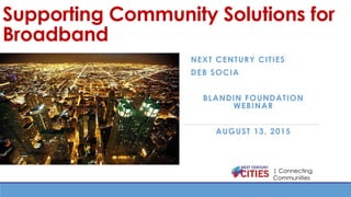 | Connecting
Communities
Supporting Community Solutions for
Broadband
NEXT CENTURY CITIES
DEB SOCIA
BLANDIN FOUNDATION
WEBINAR
AUGUST 13, 2015
 