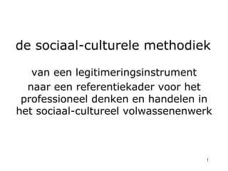 de sociaal-culturele methodiek

   van een legitimeringsinstrument
  naar een referentiekader voor het
 professioneel denken en handelen in
het sociaal-cultureel volwassenenwerk



                                   1
 