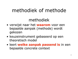 methodiek of methode
             methodiek
•  verwijst naar het waarom voor een
   bepaalde aanpak (methode) wordt
   gek...