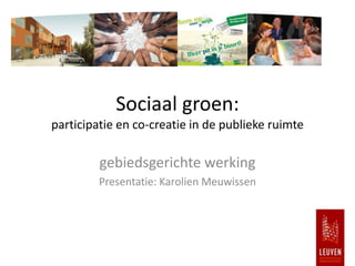 Sociaal groen:
participatie en co-creatie in de publieke ruimte

         gebiedsgerichte werking
         Presentatie: Karolien Meuwissen
 
