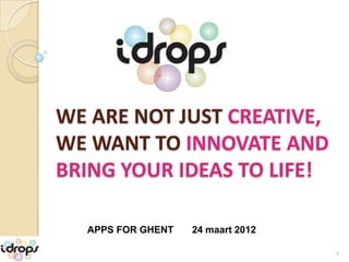 WE ARE NOT JUST CREATIVE,
WE WANT TO INNOVATE AND
BRING YOUR IDEAS TO LIFE!

  APPS FOR GHENT   24 maart 2012

                                   1
 