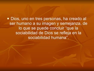 Dios, uno en tres personas, ha creado al ser humano a su imagen y semejanza, de lo que se puede concluir “que la sociabilidad de Dios se refleja en la sociabilidad humana”. 