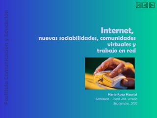 Internet,  nuevas sociabilidades, comunidades virtuales y  trabajo en red María Rosa Maurizi Seminario – Inicio 2da. versión Septiembre, 2002 