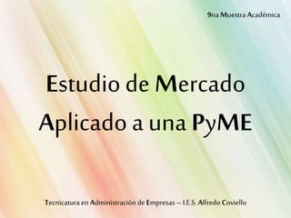 Estudiode Mercado
Aplicadoa una PyME
Tecnicatura enAdministración deEmpresas –I.E.S.Alfredo Coviello
9na Muestra Académica
 