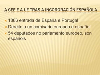 A CEE E A UE TRAS A INCORORACIÓN ESPAÑOLA

 1886 entrada de España e Portugal
 Dereito a un comisario europeo e español
...