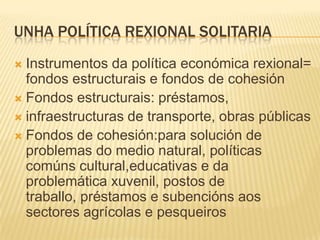 UNHA POLÍTICA REXIONAL SOLITARIA
 Instrumentos da política económica rexional=
  fondos estructurais e fondos de cohesión...