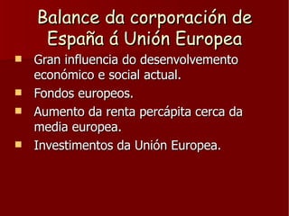 Balance da corporación de España á Unión Europea <ul><li>Gran influencia do desenvolvemento económico e social actual. </l...